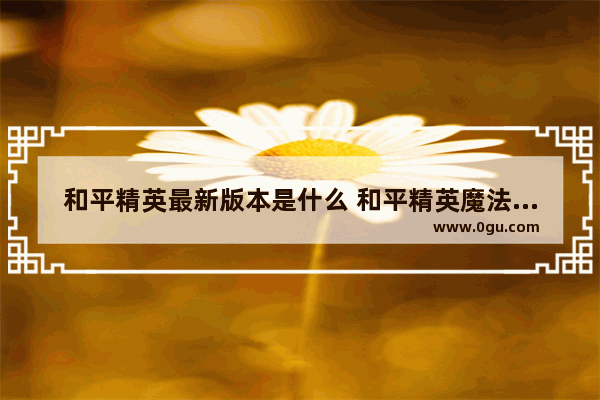 和平精英最新版本是什么 和平精英魔法学院要多少钱