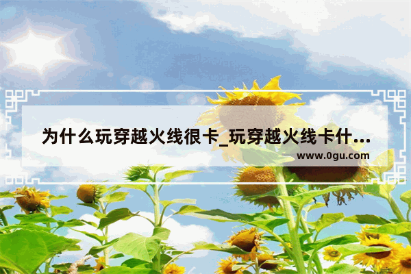 为什么玩穿越火线很卡_玩穿越火线卡什么原因