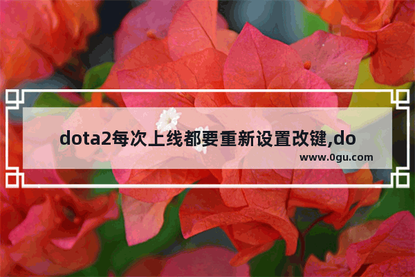 dota2每次上线都要重新设置改键,dota2技能改建