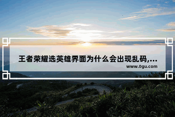 王者荣耀选英雄界面为什么会出现乱码,王者荣耀名字乱码