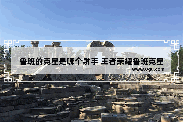 鲁班的克星是哪个射手 王者荣耀鲁班克星