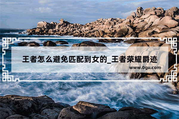 王者怎么避免匹配到女的_王者荣耀爵迹
