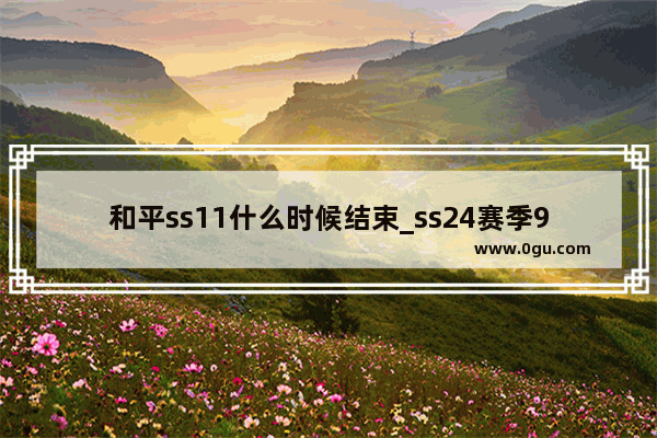 和平ss11什么时候结束_ss24赛季9月几号开始