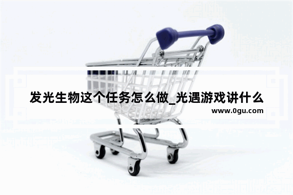 发光生物这个任务怎么做_光遇游戏讲什么