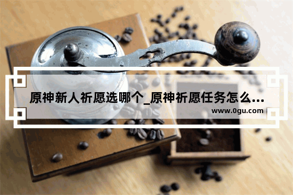 原神新人祈愿选哪个_原神祈愿任务怎么触发