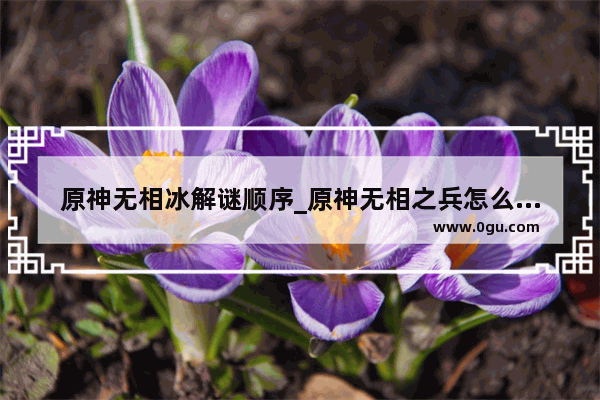 原神无相冰解谜顺序_原神无相之兵怎么解锁