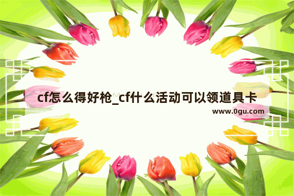 cf怎么得好枪_cf什么活动可以领道具卡