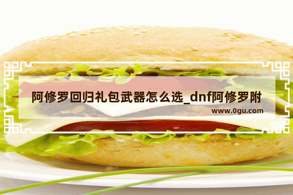 阿修罗回归礼包武器怎么选_dnf阿修罗附魔推荐