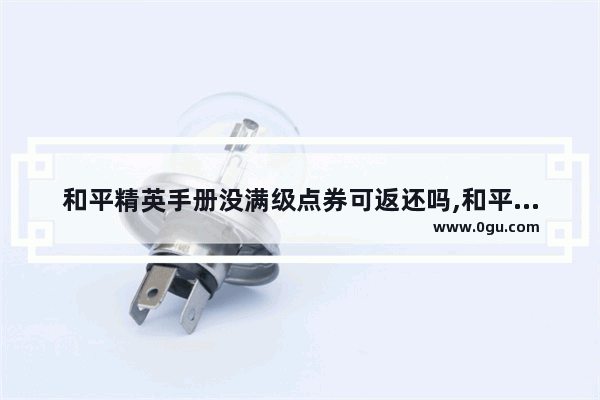 和平精英手册没满级点券可返还吗,和平精英ss7赛季手册是什么奖励