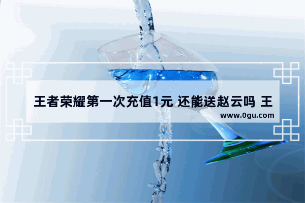 王者荣耀第一次充值1元 还能送赵云吗 王者荣耀充值1元