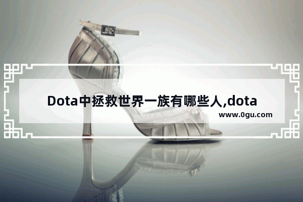 Dota中拯救世界一族有哪些人,dota2挽救之剑