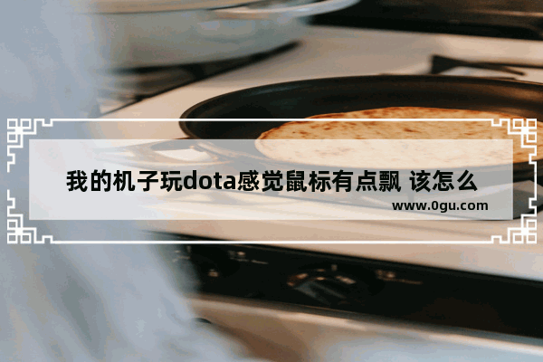 我的机子玩dota感觉鼠标有点飘 该怎么设置?是机子跑不起来吗?高手帮帮忙吧 dota2鼠标飘