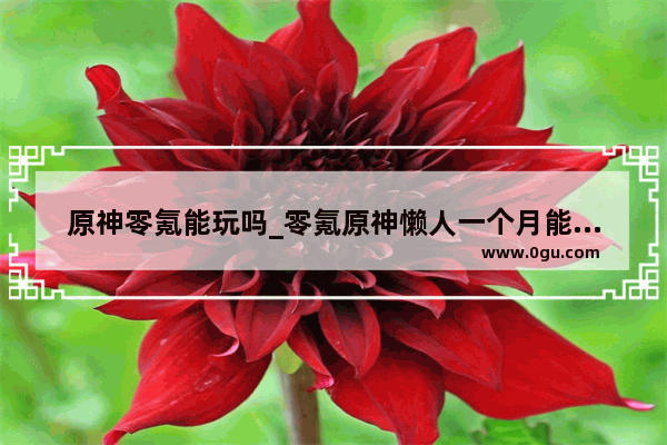 原神零氪能玩吗_零氪原神懒人一个月能攒多少原石