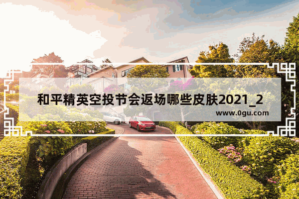 和平精英空投节会返场哪些皮肤2021_2021年的和平精英小黄鸭什么时候返场