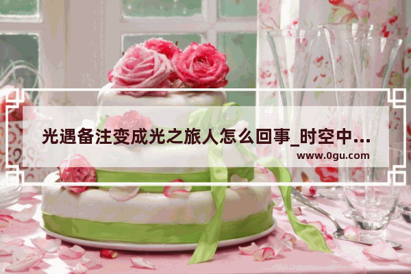 光遇备注变成光之旅人怎么回事_时空中的绘旅人怎么改备注
