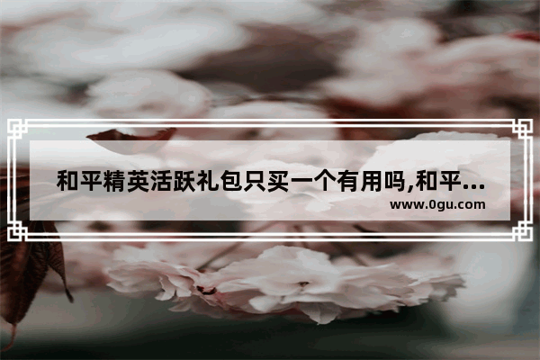 和平精英活跃礼包只买一个有用吗,和平精英ss7赛季活跃礼包是什么