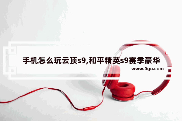 手机怎么玩云顶s9,和平精英s9赛季豪华手册有什么