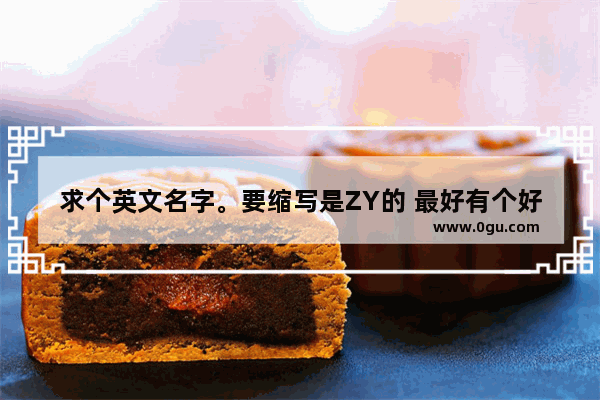 求个英文名字。要缩写是ZY的 最好有个好寓意 没有的话不坏也行。男的用的 谢谢了 穿越火线英文名寓意