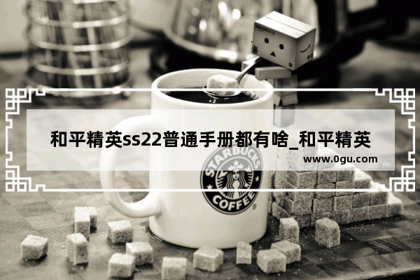 和平精英ss22普通手册都有啥_和平精英ss22赛季手册什么时候结束