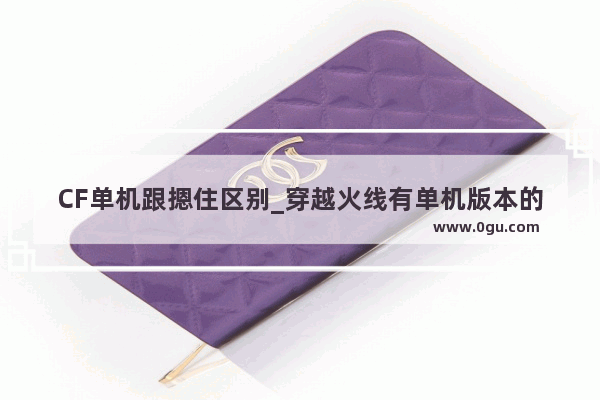 CF单机跟摁住区别_穿越火线有单机版本的吗