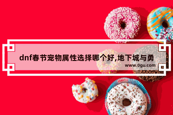 dnf春节宠物属性选择哪个好,地下城与勇士春节特殊宠物