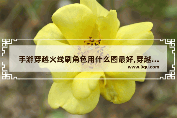 手游穿越火线刷角色用什么图最好,穿越火线刷cf点辅助