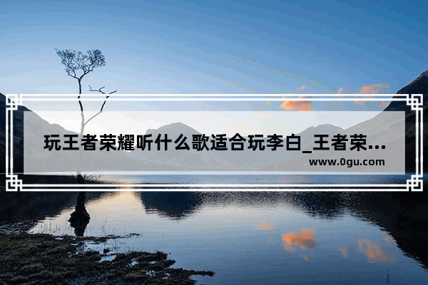 玩王者荣耀听什么歌适合玩李白_王者荣耀李白凤求凰背景音乐完整版