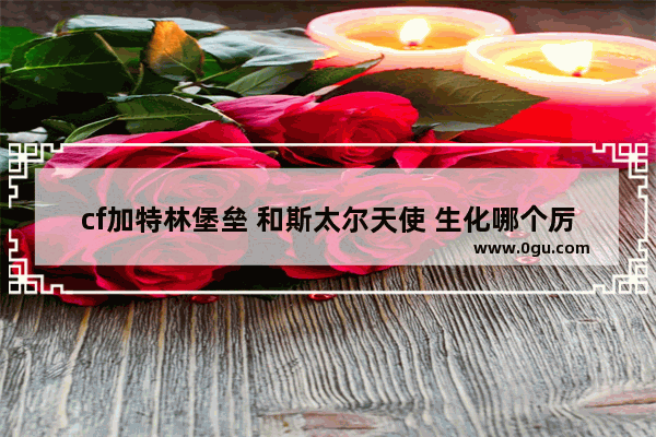 cf加特林堡垒 和斯太尔天使 生化哪个厉害 穿越火线加特林生化