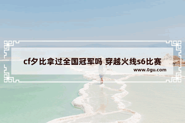 cf夕比拿过全国冠军吗 穿越火线s6比赛