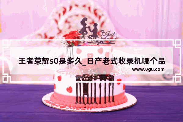 王者荣耀s0是多久_日产老式收录机哪个品牌音质最好