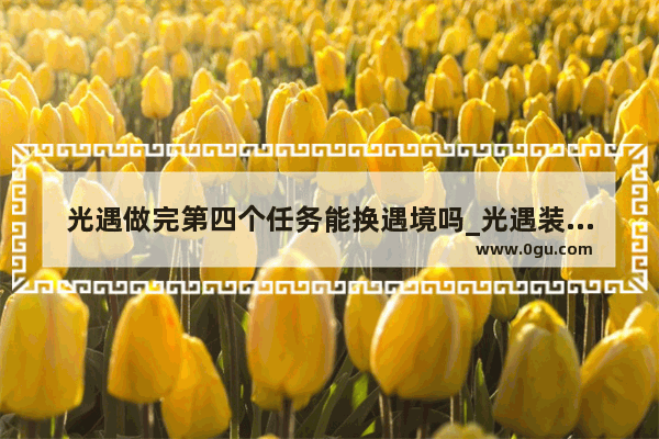 光遇做完第四个任务能换遇境吗_光遇装扮怎么卡回遇境