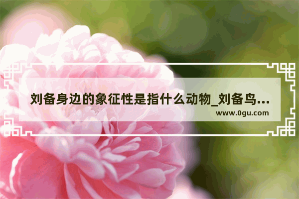 刘备身边的象征性是指什么动物_刘备鸟上青天鱼入大海是怎么回事