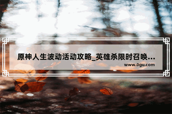 原神人生波动活动攻略_英雄杀限时召唤活动划算么