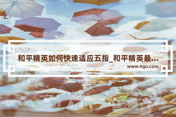 和平精英如何快速适应五指_和平精英最新灵敏度分享码