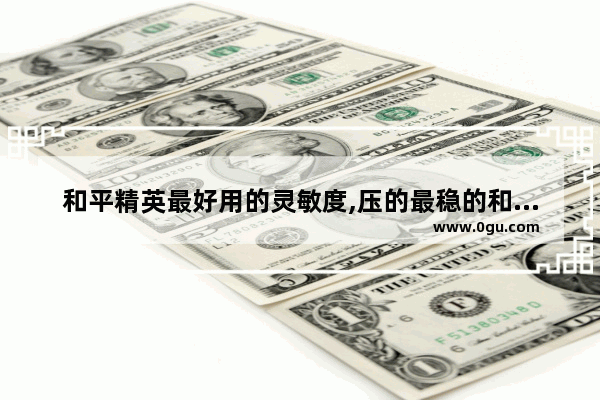 和平精英最好用的灵敏度,压的最稳的和平精英灵敏度