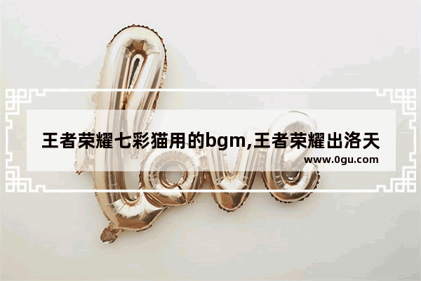 王者荣耀七彩猫用的bgm,王者荣耀出洛天依