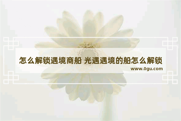 怎么解锁遇境商船 光遇遇境的船怎么解锁