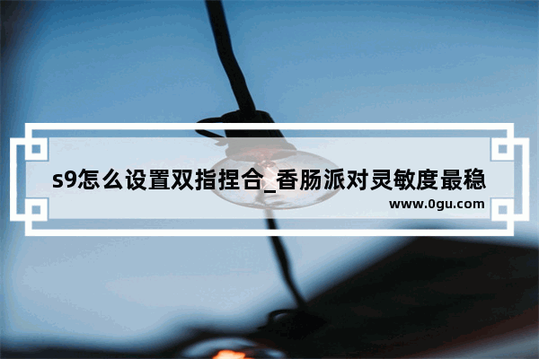 s9怎么设置双指捏合_香肠派对灵敏度最稳s9