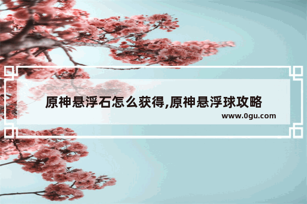 原神悬浮石怎么获得,原神悬浮球攻略