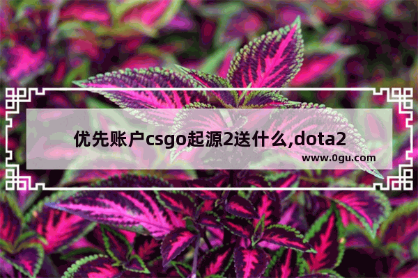 优先账户csgo起源2送什么,dota2 无尽攻势