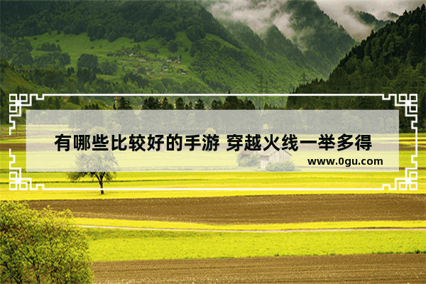 有哪些比较好的手游 穿越火线一举多得