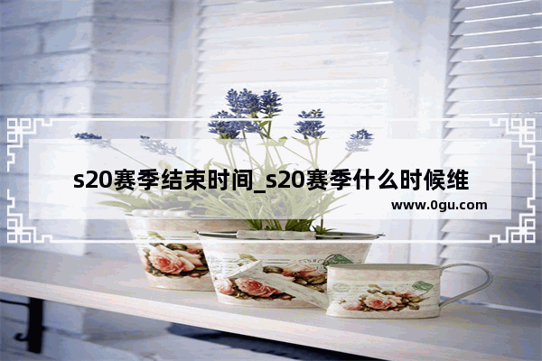 s20赛季结束时间_s20赛季什么时候维护结束