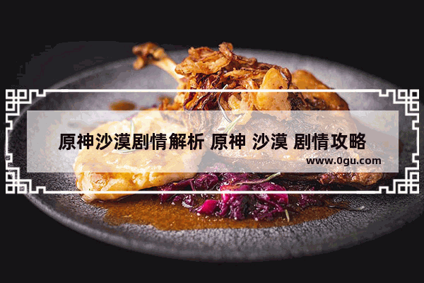 原神沙漠剧情解析 原神 沙漠 剧情攻略