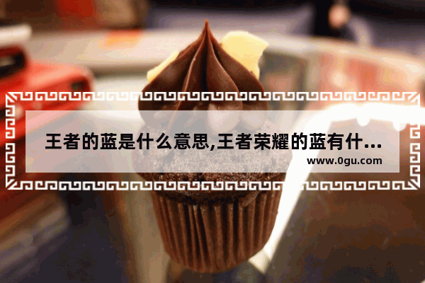 王者的蓝是什么意思,王者荣耀的蓝有什么用