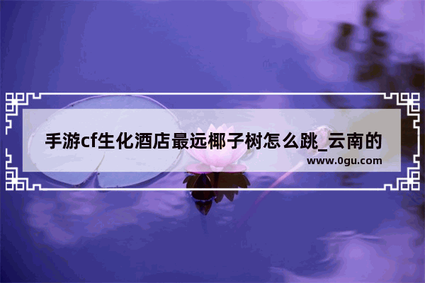 手游cf生化酒店最远椰子树怎么跳_云南的椰子来自哪