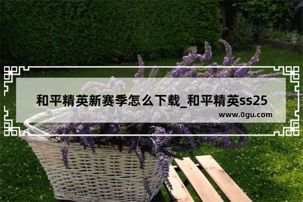 和平精英新赛季怎么下载_和平精英ss25赛季段位重置时间