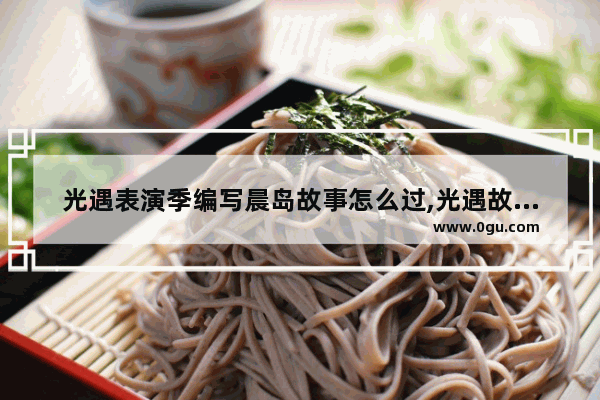 光遇表演季编写晨岛故事怎么过,光遇故事晨岛