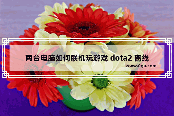 两台电脑如何联机玩游戏 dota2 离线联机