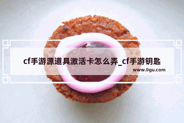 cf手游源道具激活卡怎么弄_cf手游钥匙怎么快速弄最新版本