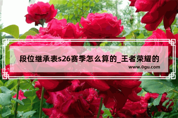 段位继承表s26赛季怎么算的_王者荣耀的段位怎么算的